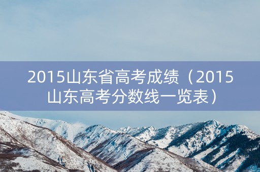2015山东省高考成绩（2015山东高考分数线一览表）
