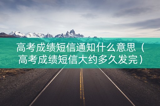 高考成绩短信通知什么意思（高考成绩短信大约多久发完）