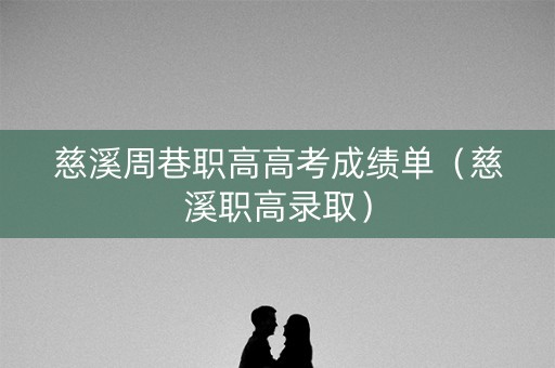 慈溪周巷职高高考成绩单（慈溪职高录取）