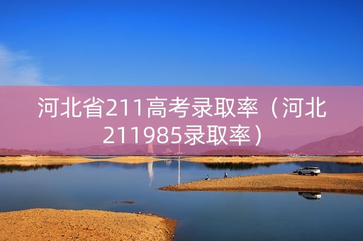 河北省211高考录取率(河北211985录取率) 河北省211高考录取率(河北211985录取率)