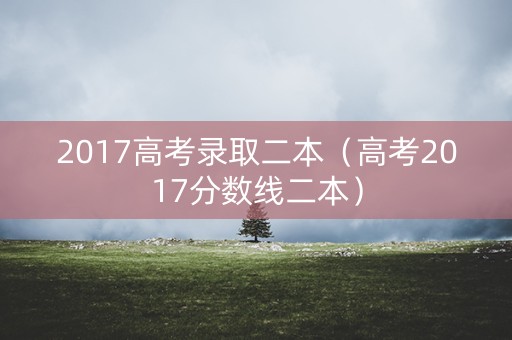 2017高考录取二本（高考2017分数线二本）