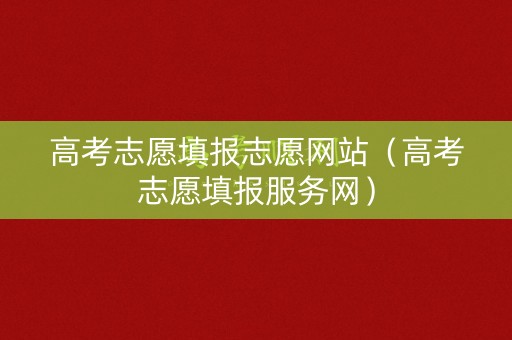高考志愿填报志愿网站（高考志愿填报服务网）