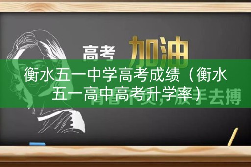 衡水五一中学高考成绩（衡水五一高中高考升学率）