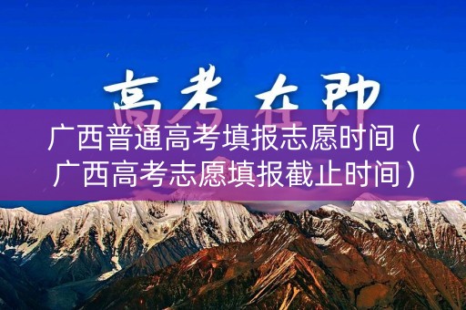 广西普通高考填报志愿时间(广西高考志愿填报截止时间) 广西普通高考填报志愿时间(广西高考志愿填报截止时间)