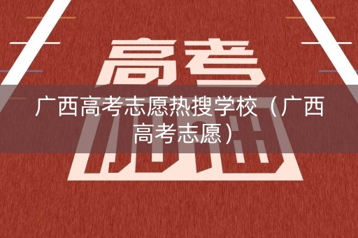 广西高考志愿热搜学校(广西 高考志愿) 广西高考志愿热搜学校(广西 高考志愿)