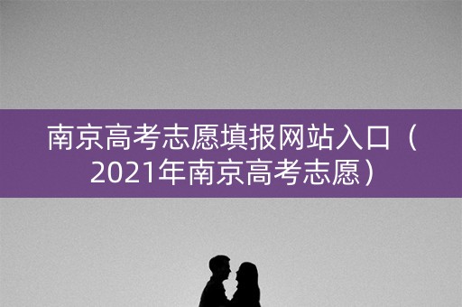 南京高考志愿填报网站入口(2021年南京高考志愿) 南京高考志愿填报网站入口(2021年南京高考志愿)