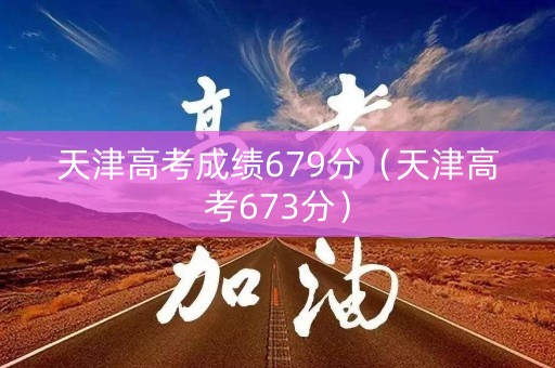 天津高考成绩679分（天津高考673分）