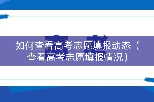 如何查看高考志愿填报动态（查看高考志愿填报情况）