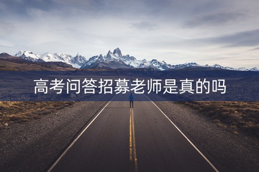 高考问答招募老师是真的吗