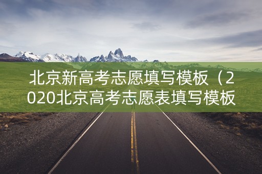 北京新高考志愿填写模板(2020北京高考志愿表填写模板) 北京新高考志愿填写模板(2020北京高考志愿表填写模板)