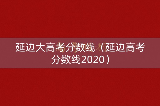 延边大高考分数线（延边高考分数线2020）