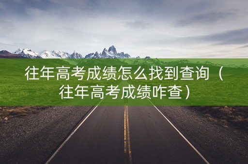 往年高考成绩怎么找到查询（往年高考成绩咋查）