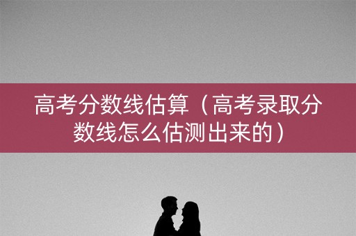 高考分数线估算（高考录取分数线怎么估测出来的）