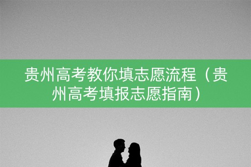 贵州高考教你填志愿流程（贵州高考填报志愿指南）