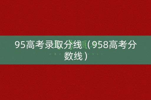 95高考录取分线（958高考分数线）