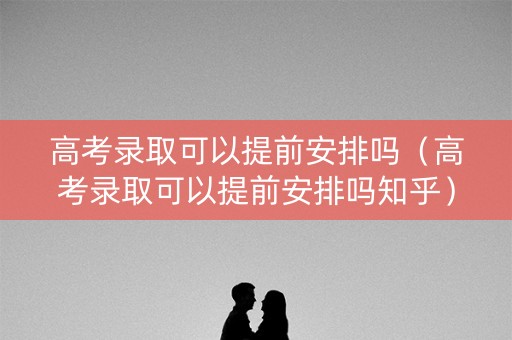 高考录取可以提前安排吗(高考录取可以提前安排吗知乎) 高考录取可以提前安排吗(高考录取可以提前安排吗知乎)
