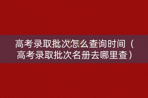 高考录取批次怎么查询时间（高考录取批次名册去哪里查）