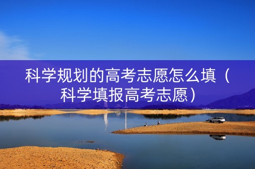 科学规划的高考志愿怎么填（科学填报高考志愿）