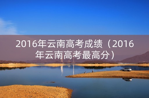 2016年云南高考成绩（2016年云南高考最高分）