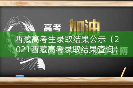 西藏高考生录取结果公示（2021西藏高考录取结果查询）