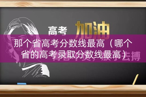 那个省高考分数线最高(哪个省的高考录取分数线最高) 那个省高考分数线最高(哪个省的高考录取分数线最高)