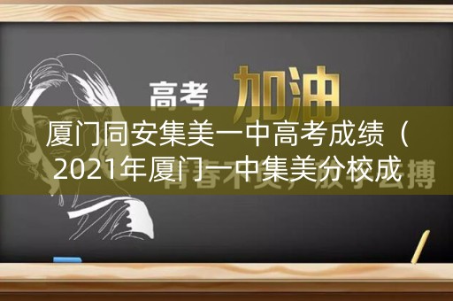厦门同安集美一中高考成绩(2021年厦门一中集美分校成绩) 厦门同安集美一中高考成绩(2021年厦门一中集美分校成绩)