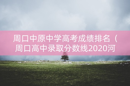 周口中原中学高考成绩排名(周口高中录取分数线2020河南中考录取分数线) 周口中原中学高考成绩排名(周口高中录取分数线2020河南中考录取分数线)