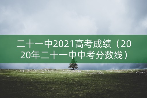 二十一中2021高考成绩(2020年二十一中中考分数线) 二十一中2021高考成绩(2020年二十一中中考分数线)