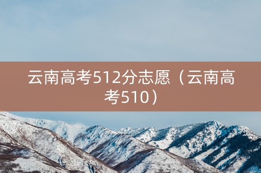 云南高考512分志愿（云南高考510）