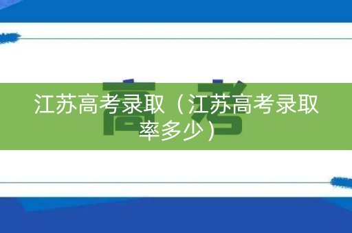江苏高考录取（江苏高考录取率多少）