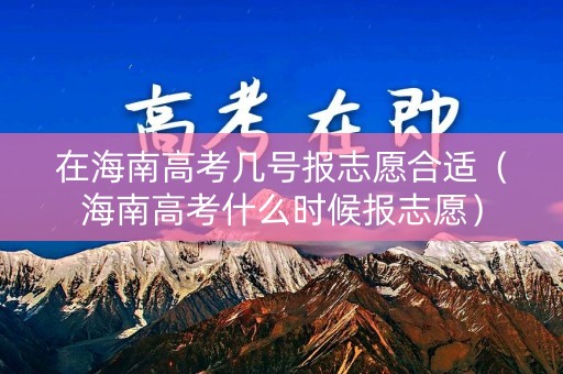 在海南高考几号报志愿合适（海南高考什么时候报志愿）
