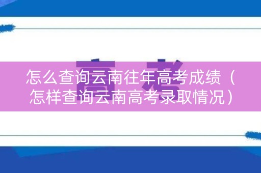 怎么查询云南往年高考成绩（怎样查询云南高考录取情况）