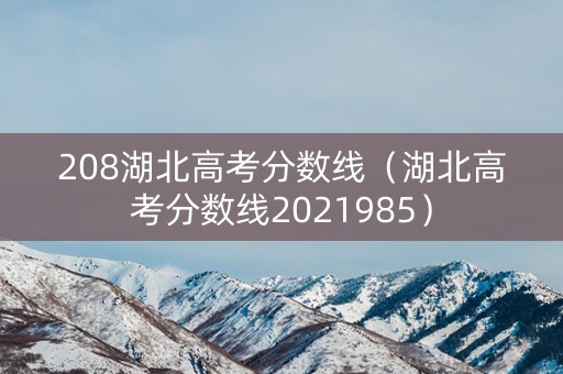 208湖北高考分数线（湖北高考分数线2021985）