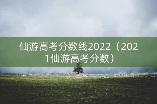 仙游高考分数线2022(2021仙游高考分数) 仙游高考分数线2022(2021仙游高考分数)
