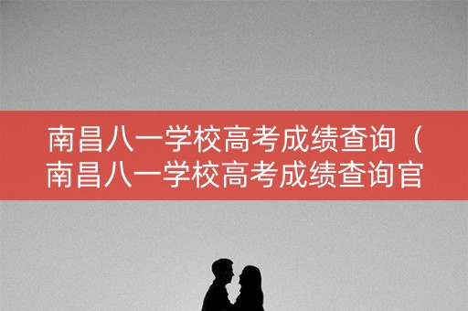 南昌八一学校高考成绩查询（南昌八一学校高考成绩查询官网）