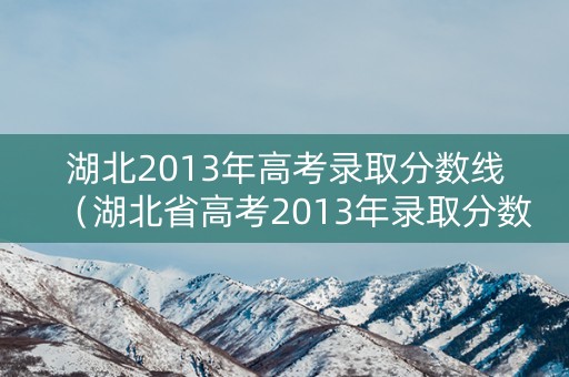 湖北2013年高考录取分数线（湖北省高考2013年录取分数线）