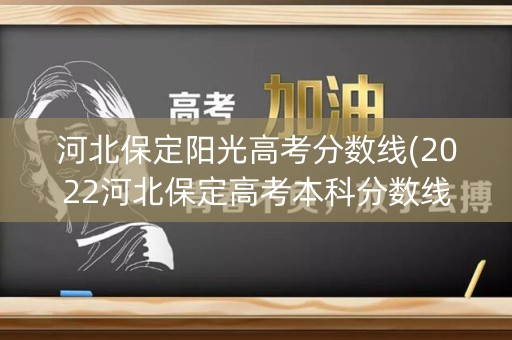 河北保定阳光高考分数线(2022河北保定高考本科分数线)