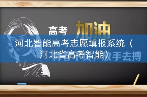 河北智能高考志愿填报系统（河北省高考智能）