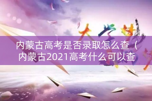 内蒙古高考是否录取怎么查(内蒙古2021高考什么可以查分) 内蒙古高考是否录取怎么查(内蒙古2021高考什么可以查分)