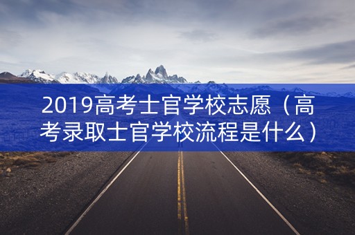 2019高考士官学校志愿(高考录取士官学校流程是什么) 2019高考士官学校志愿(高考录取士官学校流程是什么)