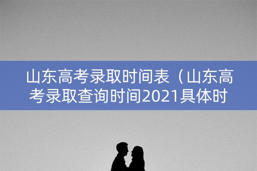 山东高考录取时间表（山东高考录取查询时间2021具体时间表）