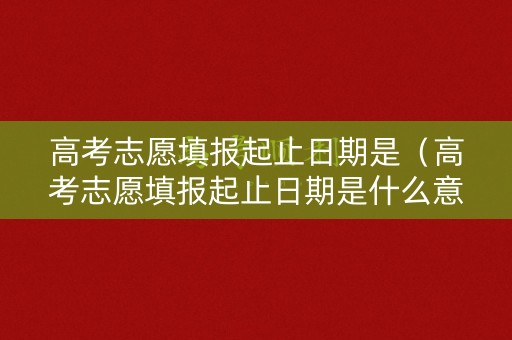 高考志愿填报起止日期是（高考志愿填报起止日期是什么意思）
