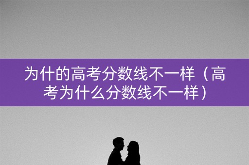 为什的高考分数线不一样(高考为什么分数线不一样) 为什的高考分数线不一样(高考为什么分数线不一样)