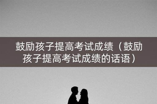 鼓励孩子提高考试成绩（鼓励孩子提高考试成绩的话语）
