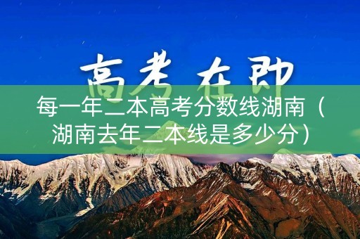 每一年二本高考分数线湖南（湖南去年二本线是多少分）
