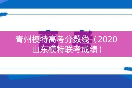 青州模特高考分数线(2020山东模特联考成绩) 青州模特高考分数线(2020山东模特联考成绩)