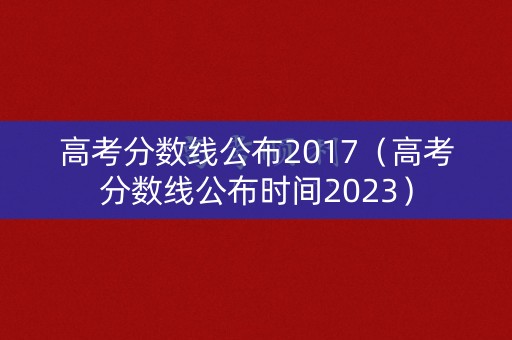 高考分数线公布2017(高考分数线公布时间2023) 高考分数线公布2017(高考分数线公布时间2023)