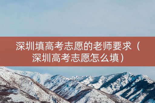 深圳填高考志愿的老师要求（深圳高考志愿怎么填）