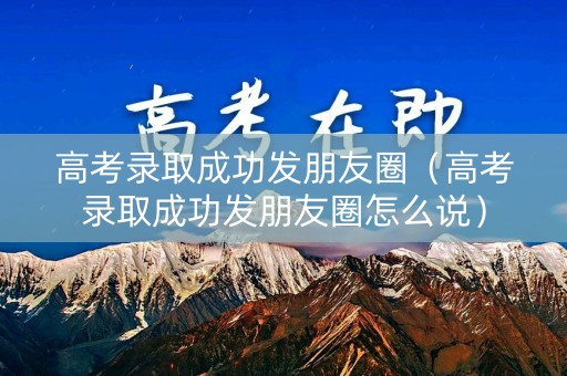 高考录取成功发朋友圈(高考录取成功发朋友圈怎么说) 高考录取成功发朋友圈(高考录取成功发朋友圈怎么说)