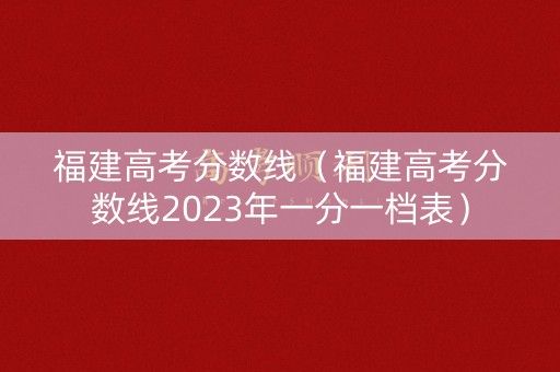 福建高考分数线（福建高考分数线2023年一分一档表）